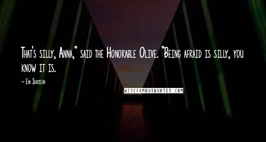 Eva Ibbotson Quotes: That's silly, Anna," said the Honorable Olive. "Being afraid is silly, you know it is.