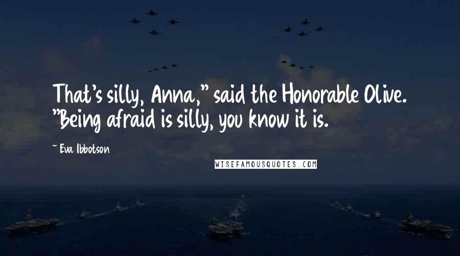 Eva Ibbotson Quotes: That's silly, Anna," said the Honorable Olive. "Being afraid is silly, you know it is.