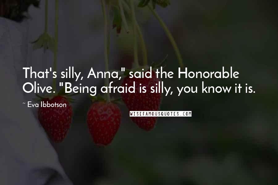 Eva Ibbotson Quotes: That's silly, Anna," said the Honorable Olive. "Being afraid is silly, you know it is.