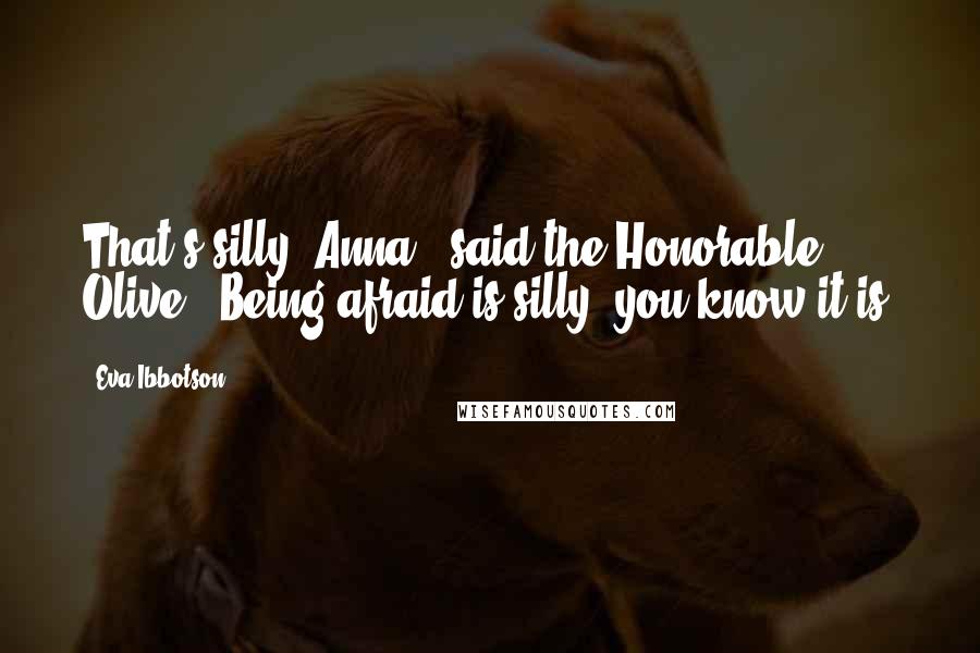 Eva Ibbotson Quotes: That's silly, Anna," said the Honorable Olive. "Being afraid is silly, you know it is.