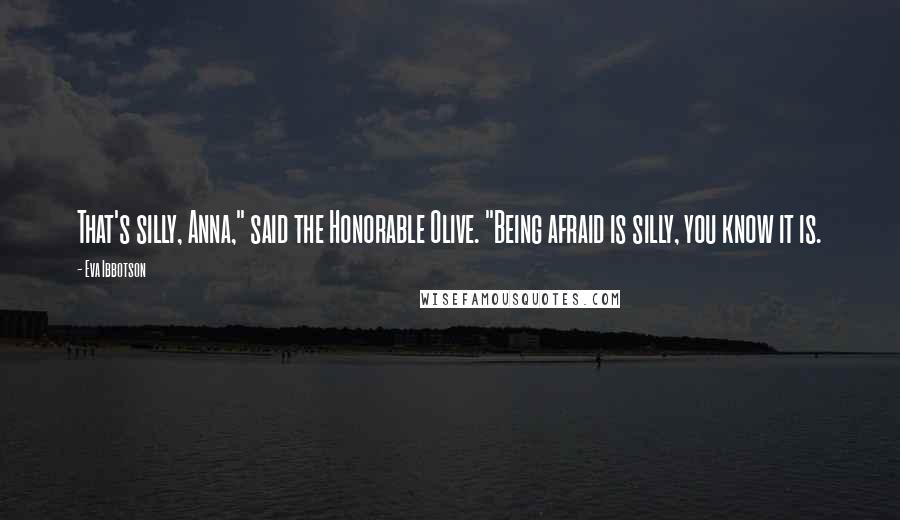 Eva Ibbotson Quotes: That's silly, Anna," said the Honorable Olive. "Being afraid is silly, you know it is.