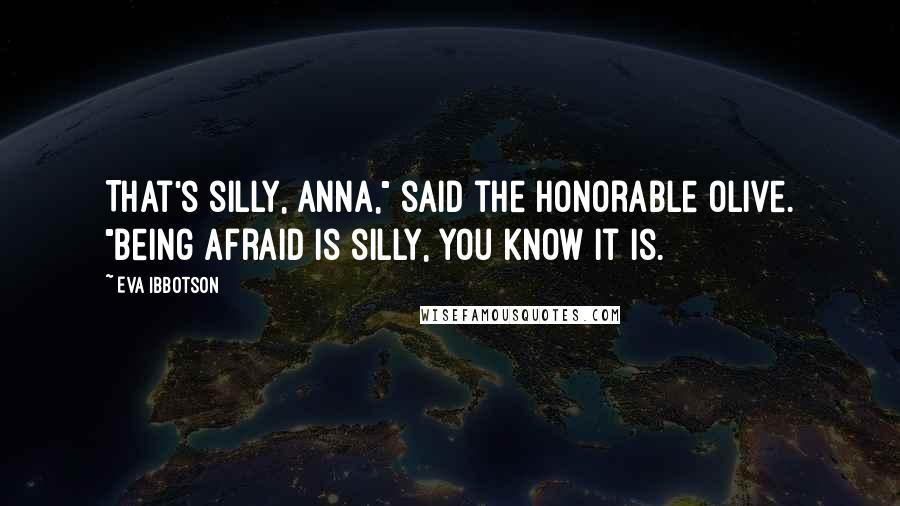 Eva Ibbotson Quotes: That's silly, Anna," said the Honorable Olive. "Being afraid is silly, you know it is.