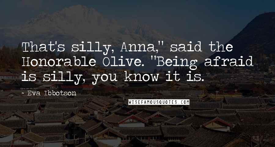 Eva Ibbotson Quotes: That's silly, Anna," said the Honorable Olive. "Being afraid is silly, you know it is.