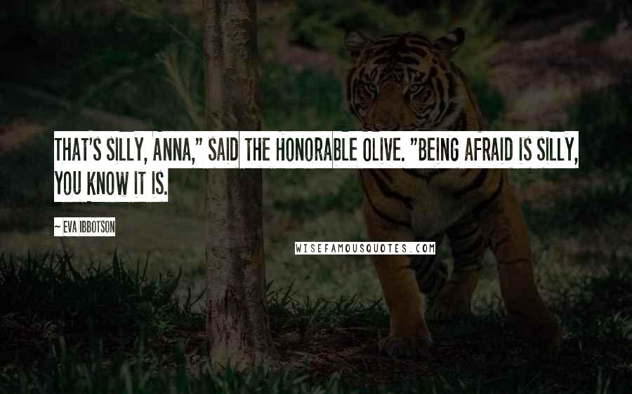 Eva Ibbotson Quotes: That's silly, Anna," said the Honorable Olive. "Being afraid is silly, you know it is.