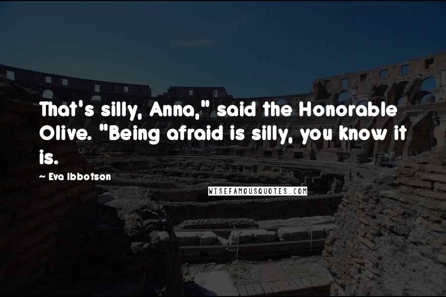 Eva Ibbotson Quotes: That's silly, Anna," said the Honorable Olive. "Being afraid is silly, you know it is.