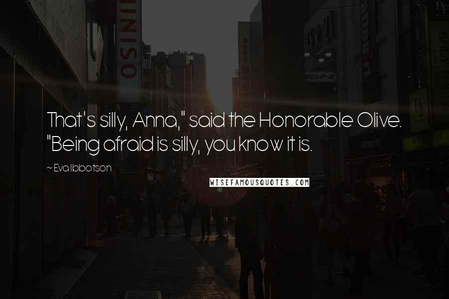 Eva Ibbotson Quotes: That's silly, Anna," said the Honorable Olive. "Being afraid is silly, you know it is.