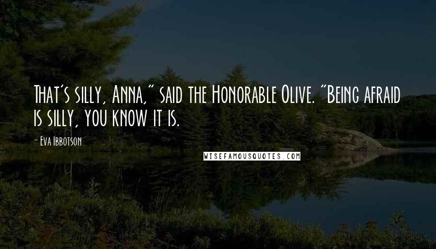Eva Ibbotson Quotes: That's silly, Anna," said the Honorable Olive. "Being afraid is silly, you know it is.