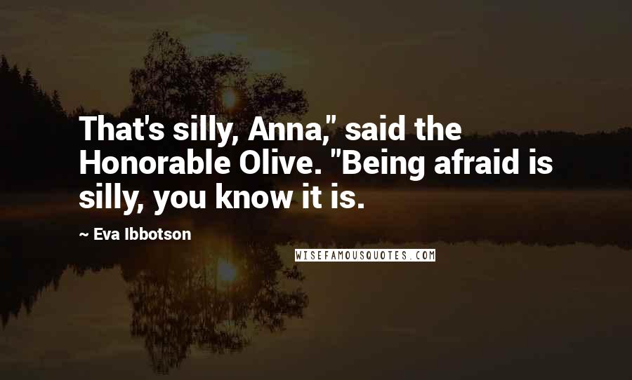 Eva Ibbotson Quotes: That's silly, Anna," said the Honorable Olive. "Being afraid is silly, you know it is.