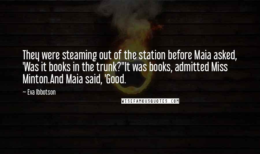 Eva Ibbotson Quotes: They were steaming out of the station before Maia asked, 'Was it books in the trunk?''It was books, admitted Miss Minton.And Maia said, 'Good.