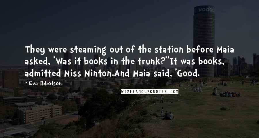 Eva Ibbotson Quotes: They were steaming out of the station before Maia asked, 'Was it books in the trunk?''It was books, admitted Miss Minton.And Maia said, 'Good.