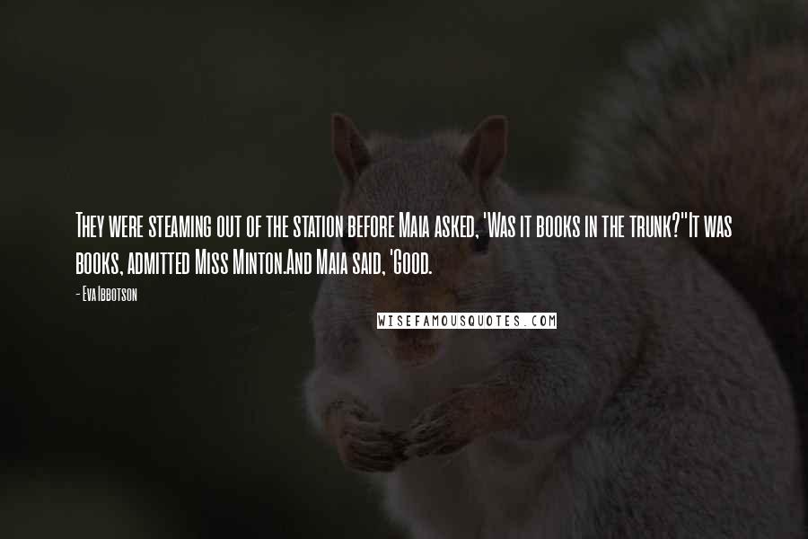 Eva Ibbotson Quotes: They were steaming out of the station before Maia asked, 'Was it books in the trunk?''It was books, admitted Miss Minton.And Maia said, 'Good.
