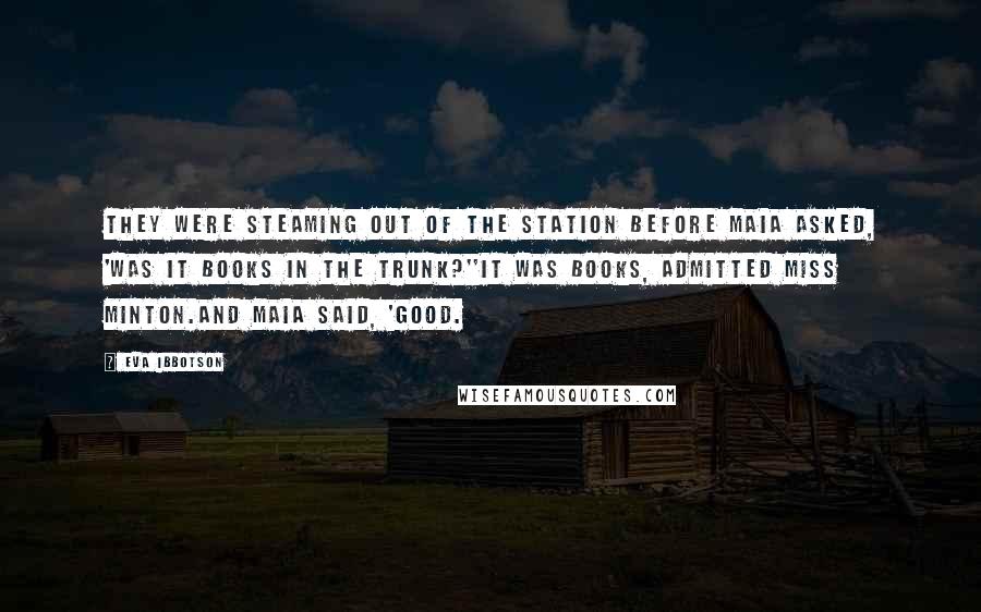 Eva Ibbotson Quotes: They were steaming out of the station before Maia asked, 'Was it books in the trunk?''It was books, admitted Miss Minton.And Maia said, 'Good.