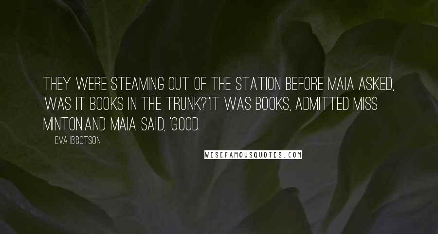 Eva Ibbotson Quotes: They were steaming out of the station before Maia asked, 'Was it books in the trunk?''It was books, admitted Miss Minton.And Maia said, 'Good.