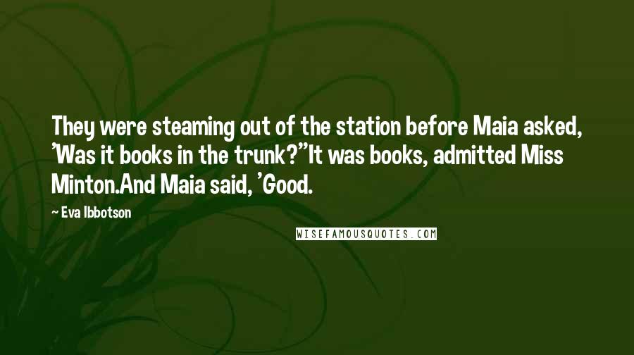 Eva Ibbotson Quotes: They were steaming out of the station before Maia asked, 'Was it books in the trunk?''It was books, admitted Miss Minton.And Maia said, 'Good.