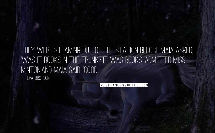 Eva Ibbotson Quotes: They were steaming out of the station before Maia asked, 'Was it books in the trunk?''It was books, admitted Miss Minton.And Maia said, 'Good.