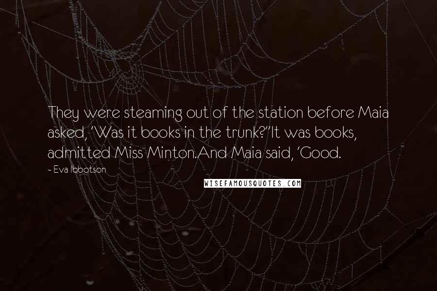 Eva Ibbotson Quotes: They were steaming out of the station before Maia asked, 'Was it books in the trunk?''It was books, admitted Miss Minton.And Maia said, 'Good.