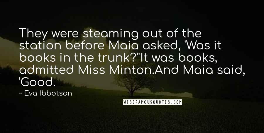 Eva Ibbotson Quotes: They were steaming out of the station before Maia asked, 'Was it books in the trunk?''It was books, admitted Miss Minton.And Maia said, 'Good.