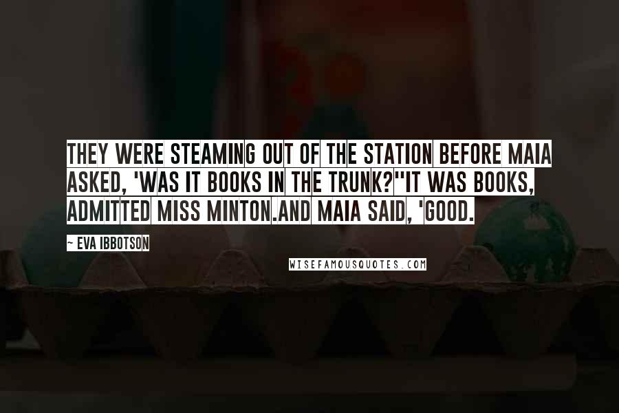 Eva Ibbotson Quotes: They were steaming out of the station before Maia asked, 'Was it books in the trunk?''It was books, admitted Miss Minton.And Maia said, 'Good.