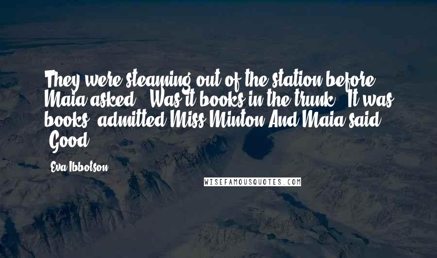 Eva Ibbotson Quotes: They were steaming out of the station before Maia asked, 'Was it books in the trunk?''It was books, admitted Miss Minton.And Maia said, 'Good.