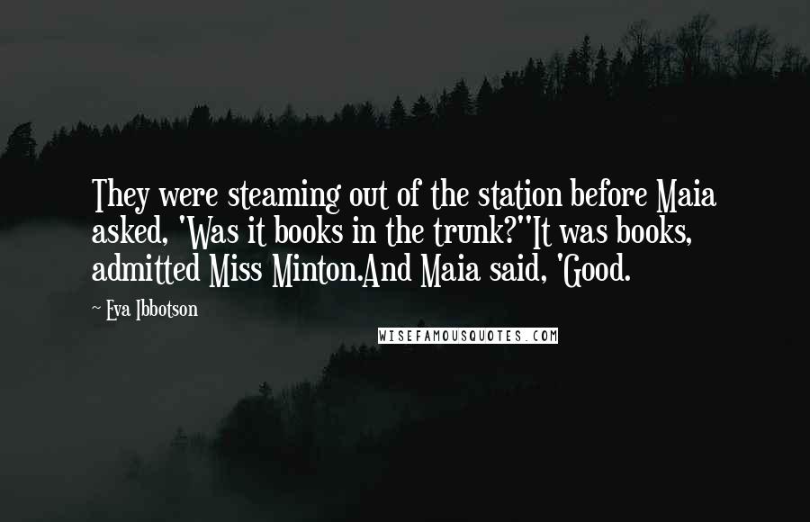 Eva Ibbotson Quotes: They were steaming out of the station before Maia asked, 'Was it books in the trunk?''It was books, admitted Miss Minton.And Maia said, 'Good.