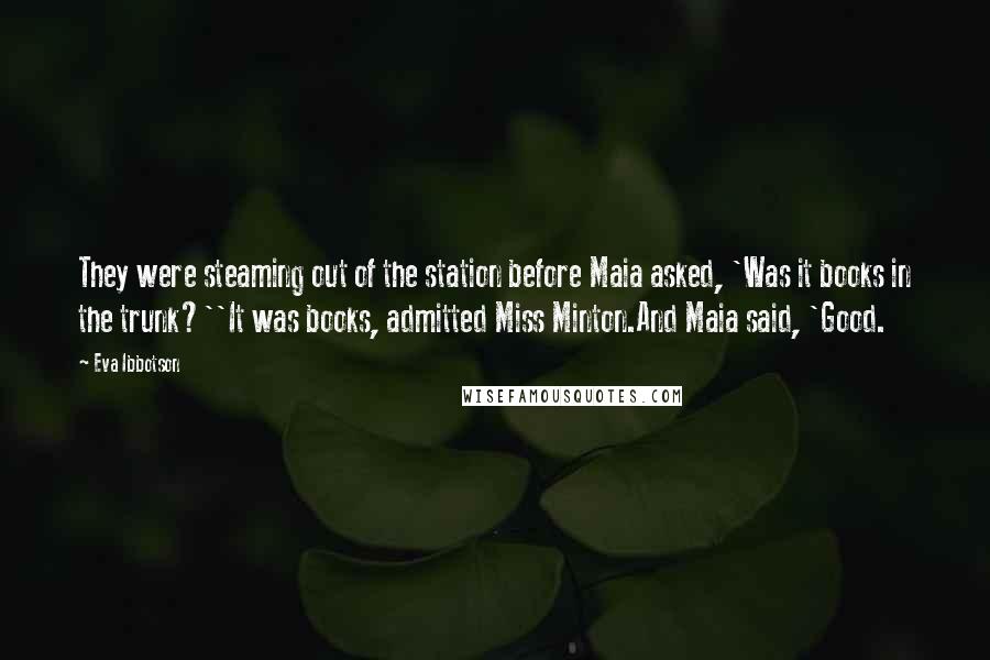 Eva Ibbotson Quotes: They were steaming out of the station before Maia asked, 'Was it books in the trunk?''It was books, admitted Miss Minton.And Maia said, 'Good.