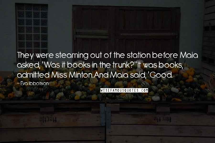 Eva Ibbotson Quotes: They were steaming out of the station before Maia asked, 'Was it books in the trunk?''It was books, admitted Miss Minton.And Maia said, 'Good.