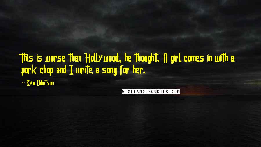 Eva Ibbotson Quotes: This is worse than Hollywood, he thought. A girl comes in with a pork chop and I write a song for her.