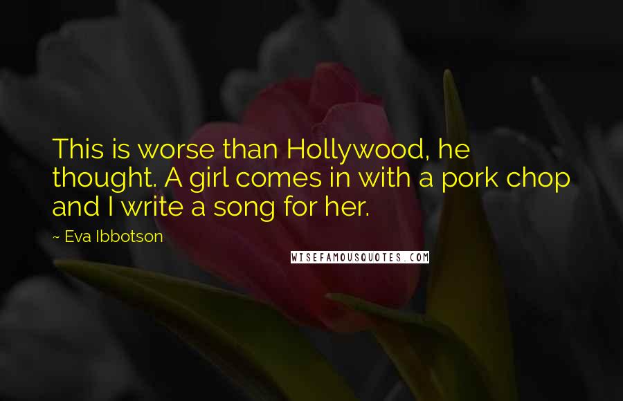 Eva Ibbotson Quotes: This is worse than Hollywood, he thought. A girl comes in with a pork chop and I write a song for her.