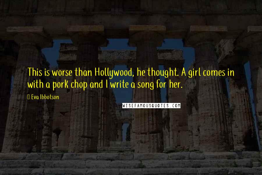 Eva Ibbotson Quotes: This is worse than Hollywood, he thought. A girl comes in with a pork chop and I write a song for her.