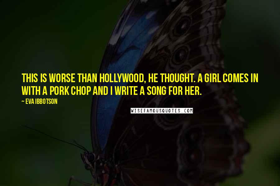 Eva Ibbotson Quotes: This is worse than Hollywood, he thought. A girl comes in with a pork chop and I write a song for her.