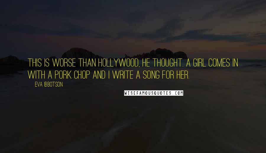 Eva Ibbotson Quotes: This is worse than Hollywood, he thought. A girl comes in with a pork chop and I write a song for her.