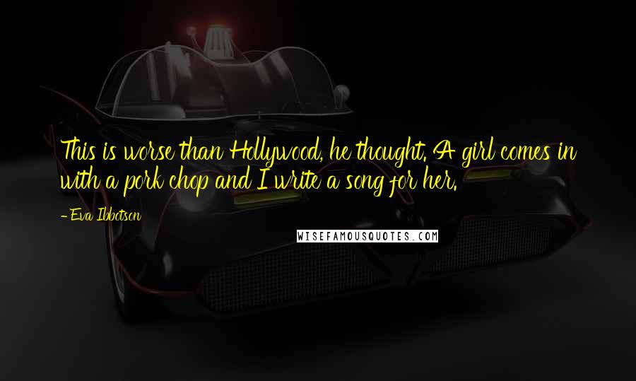 Eva Ibbotson Quotes: This is worse than Hollywood, he thought. A girl comes in with a pork chop and I write a song for her.