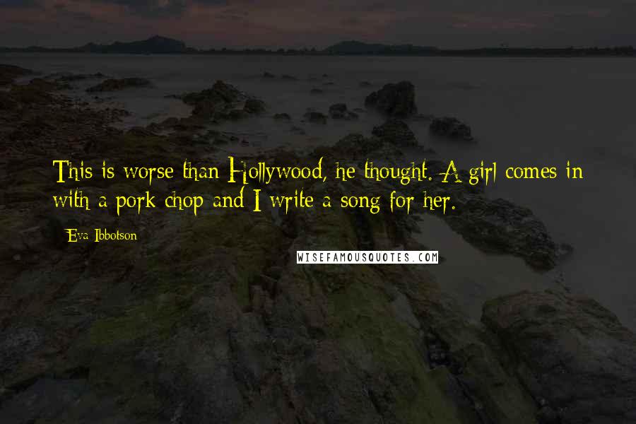 Eva Ibbotson Quotes: This is worse than Hollywood, he thought. A girl comes in with a pork chop and I write a song for her.