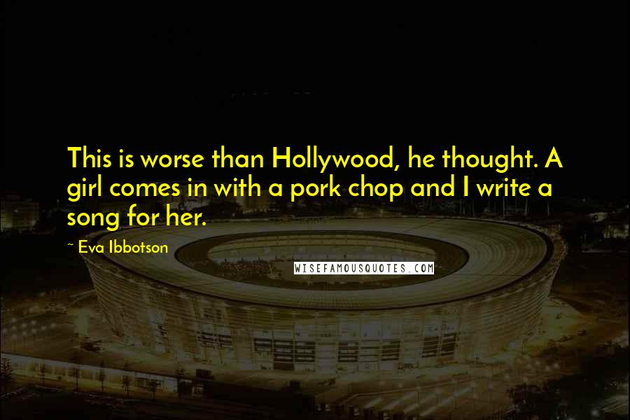 Eva Ibbotson Quotes: This is worse than Hollywood, he thought. A girl comes in with a pork chop and I write a song for her.