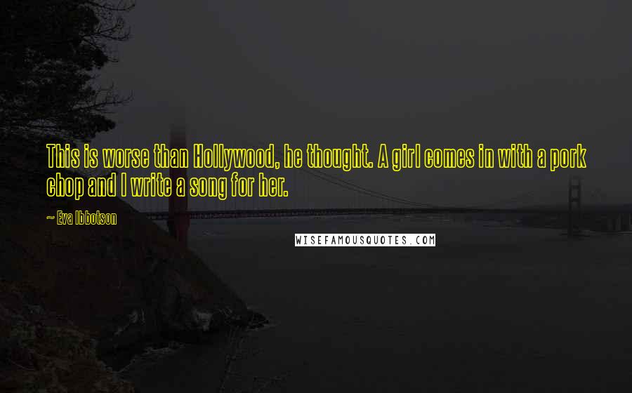 Eva Ibbotson Quotes: This is worse than Hollywood, he thought. A girl comes in with a pork chop and I write a song for her.