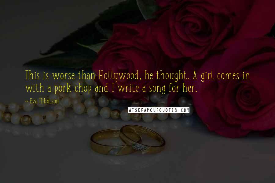 Eva Ibbotson Quotes: This is worse than Hollywood, he thought. A girl comes in with a pork chop and I write a song for her.