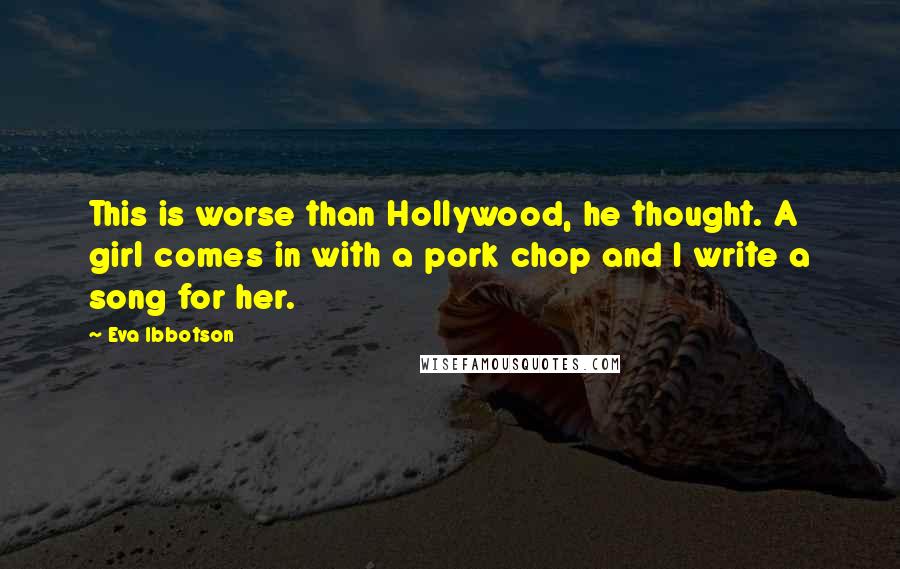 Eva Ibbotson Quotes: This is worse than Hollywood, he thought. A girl comes in with a pork chop and I write a song for her.