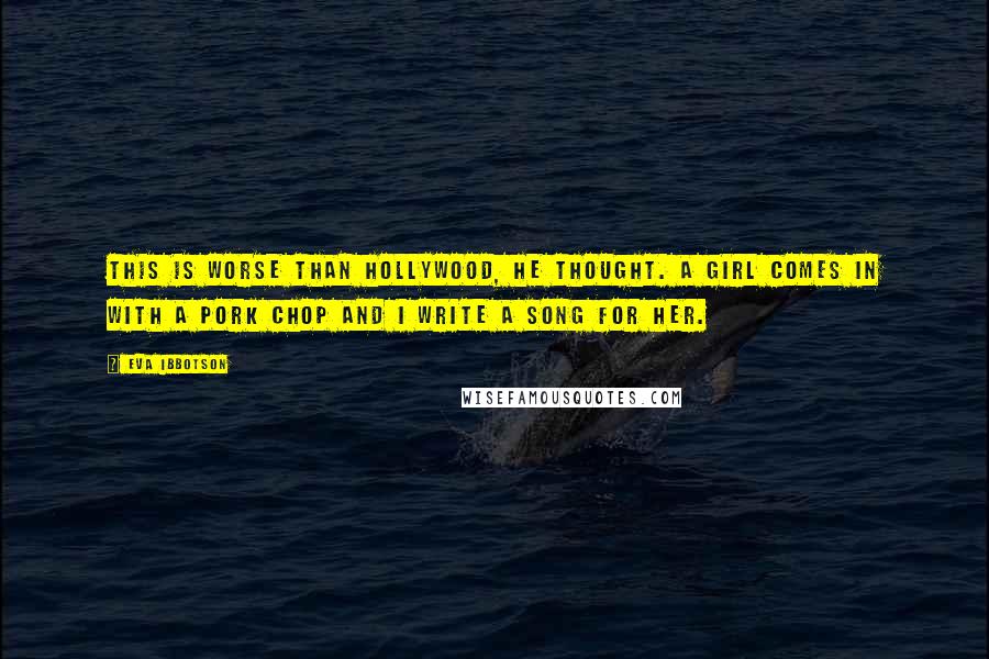 Eva Ibbotson Quotes: This is worse than Hollywood, he thought. A girl comes in with a pork chop and I write a song for her.