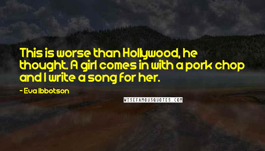 Eva Ibbotson Quotes: This is worse than Hollywood, he thought. A girl comes in with a pork chop and I write a song for her.