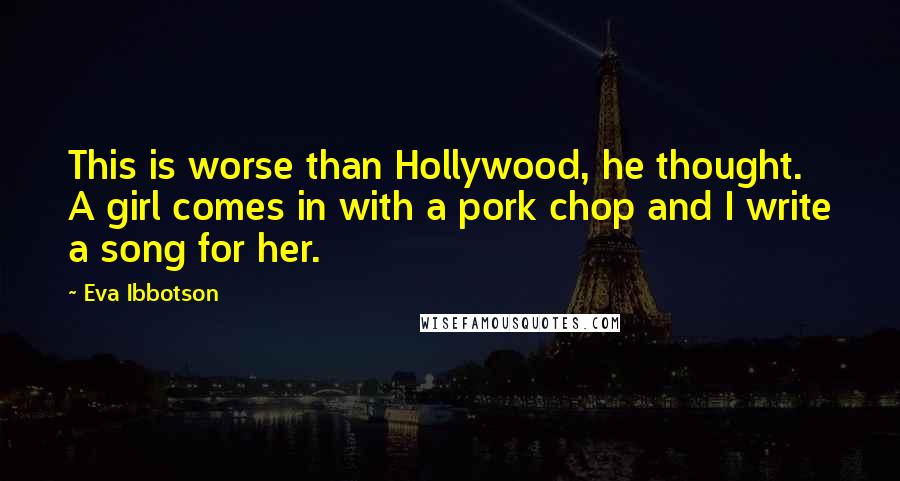 Eva Ibbotson Quotes: This is worse than Hollywood, he thought. A girl comes in with a pork chop and I write a song for her.