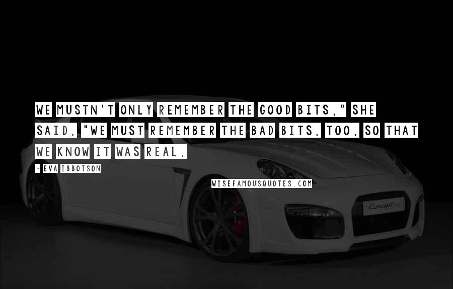 Eva Ibbotson Quotes: We mustn't only remember the good bits," she said. "We must remember the bad bits, too, so that we know it was real.