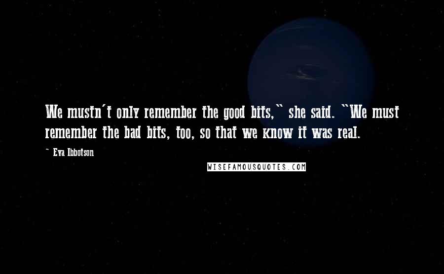 Eva Ibbotson Quotes: We mustn't only remember the good bits," she said. "We must remember the bad bits, too, so that we know it was real.