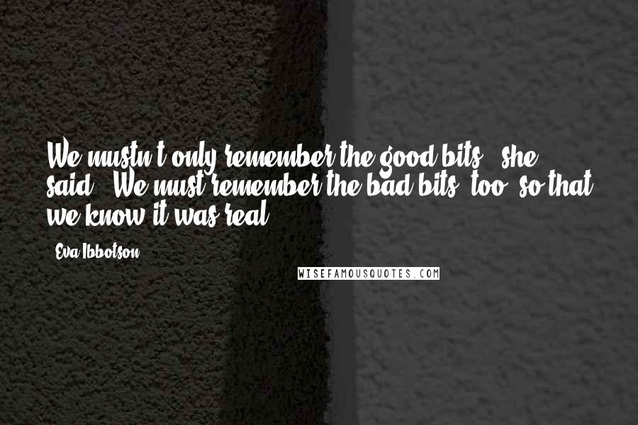 Eva Ibbotson Quotes: We mustn't only remember the good bits," she said. "We must remember the bad bits, too, so that we know it was real.