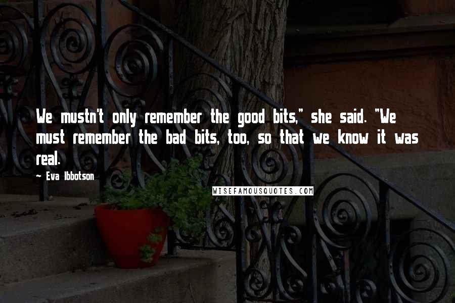 Eva Ibbotson Quotes: We mustn't only remember the good bits," she said. "We must remember the bad bits, too, so that we know it was real.