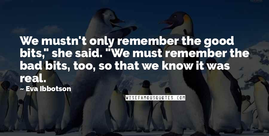 Eva Ibbotson Quotes: We mustn't only remember the good bits," she said. "We must remember the bad bits, too, so that we know it was real.