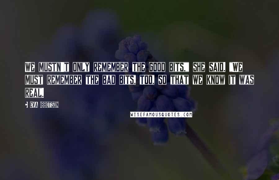 Eva Ibbotson Quotes: We mustn't only remember the good bits," she said. "We must remember the bad bits, too, so that we know it was real.