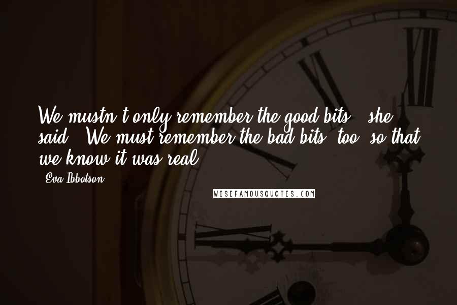 Eva Ibbotson Quotes: We mustn't only remember the good bits," she said. "We must remember the bad bits, too, so that we know it was real.