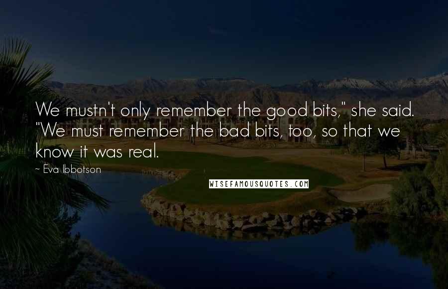 Eva Ibbotson Quotes: We mustn't only remember the good bits," she said. "We must remember the bad bits, too, so that we know it was real.