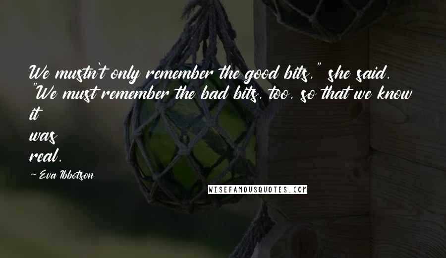 Eva Ibbotson Quotes: We mustn't only remember the good bits," she said. "We must remember the bad bits, too, so that we know it was real.