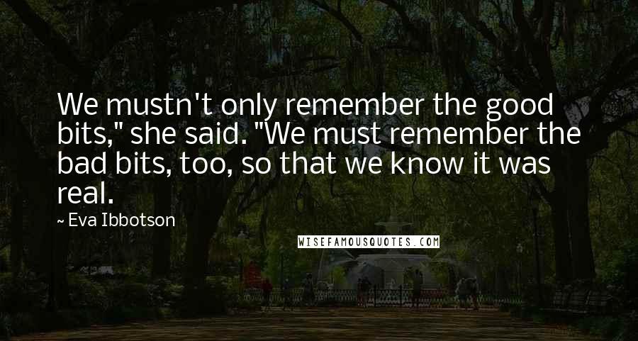 Eva Ibbotson Quotes: We mustn't only remember the good bits," she said. "We must remember the bad bits, too, so that we know it was real.